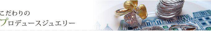 こだわりのプロデュースジュエリー